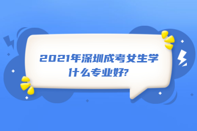 2021年深圳成考女生学什么专业好?